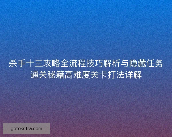 杀手十三攻略全流程技巧解析与隐藏任务通关秘籍高难度关卡打法详解 杀手十三攻略全流程技巧解析与隐藏任务通关秘籍高难度关卡打法详解