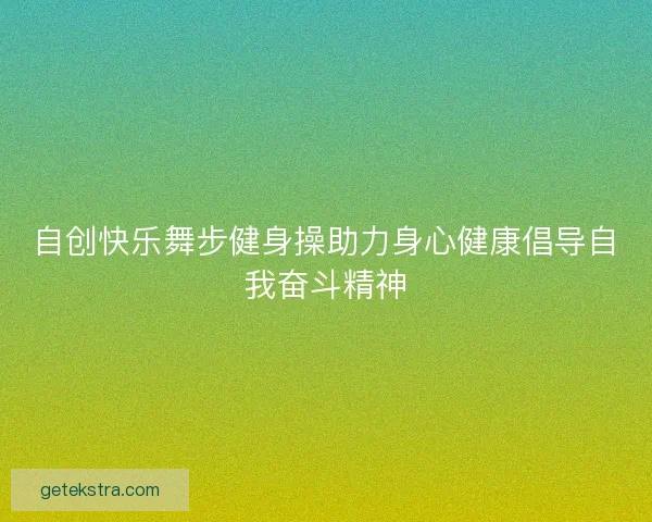自创快乐舞步健身操助力身心健康倡导自我奋斗精神 自创快乐舞步健身操助力身心健康倡导自我奋斗精神
