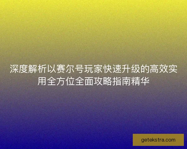 深度解析以赛尔号玩家快速升级的高效实用全方位全面攻略指南精华