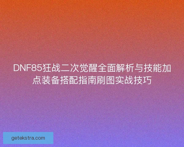 DNF85狂战二次觉醒全面解析与技能加点装备搭配指南刷图实战技巧 DNF85狂战二次觉醒全面解析与技能加点装备搭配指南刷图实战技巧