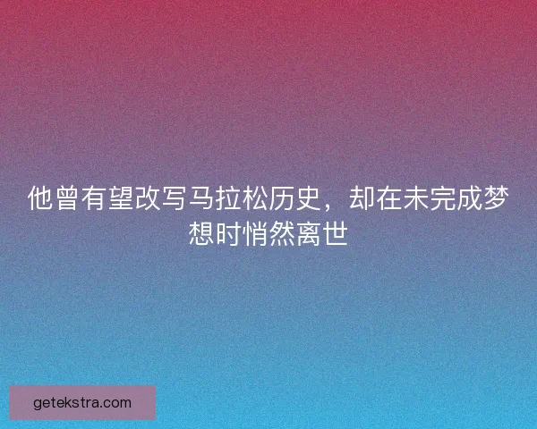 他曾有望改写马拉松历史，却在未完成梦想时悄然离世