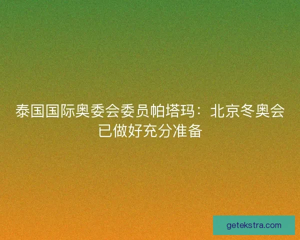 泰国国际奥委会委员帕塔玛：北京冬奥会已做好充分准备