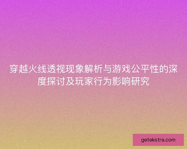 穿越火线透视现象解析与游戏公平性的深度探讨及玩家行为影响研究