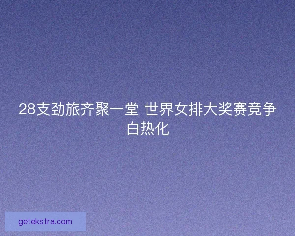 28支劲旅齐聚一堂 世界女排大奖赛竞争白热化 28支劲旅齐聚一堂 世界女排大奖赛竞争白热化