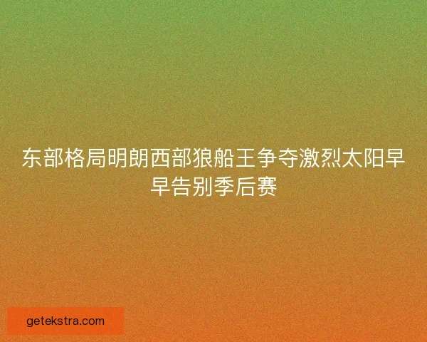 东部格局明朗西部狼船王争夺激烈太阳早早告别季后赛 东部格局明朗西部狼船王争夺激烈太阳早早告别季后赛