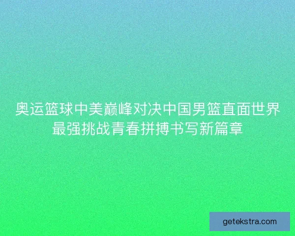奥运篮球中美巅峰对决中国男篮直面世界最强挑战青春拼搏书写新篇章 奥运篮球中美巅峰对决中国男篮直面世界最强挑战青春拼搏书写新篇章