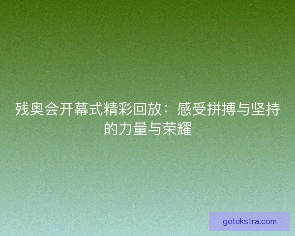 残奥会开幕式精彩回放:感受拼搏与坚持的力量与荣耀 残奥会开幕式精彩回放:感受拼搏与坚持的力量与荣耀