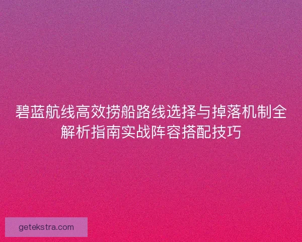 碧蓝航线高效捞船路线选择与掉落机制全解析指南实战阵容搭配技巧