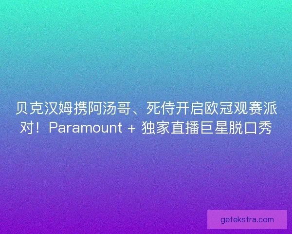 贝克汉姆携阿汤哥、死侍开启欧冠观赛派对！Paramount + 独家直播巨星脱口秀