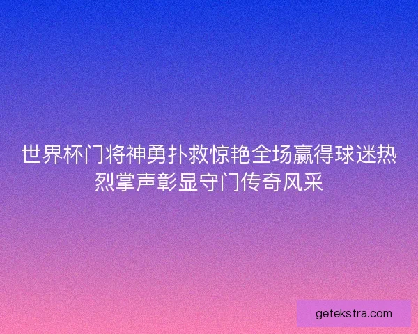 世界杯门将神勇扑救惊艳全场赢得球迷热烈掌声彰显守门传奇风采 世界杯门将神勇扑救惊艳全场赢得球迷热烈掌声彰显守门传奇风采