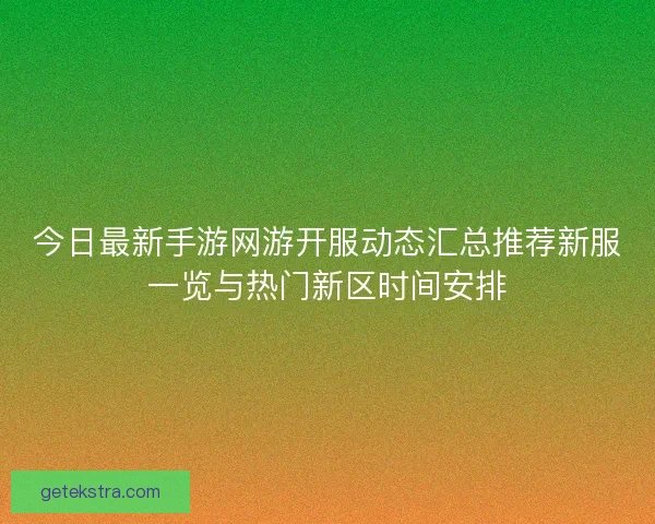 今日最新手游网游开服动态汇总推荐新服一览与热门新区时间安排 今日最新手游网游开服动态汇总推荐新服一览与热门新区时间安排
