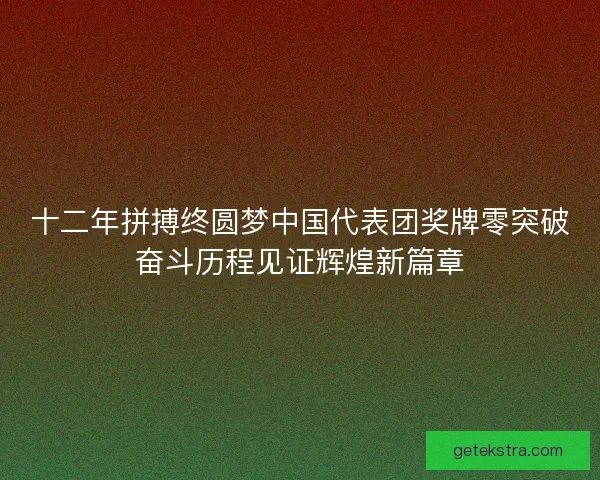 十二年拼搏终圆梦中国代表团奖牌零突破奋斗历程见证辉煌新篇章 十二年拼搏终圆梦中国代表团奖牌零突破奋斗历程见证辉煌新篇章