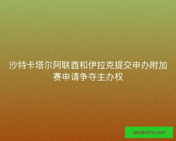 沙特卡塔尔阿联酋和伊拉克提交申办附加赛申请争夺主办权 沙特卡塔尔阿联酋和伊拉克提交申办附加赛申请争夺主办权