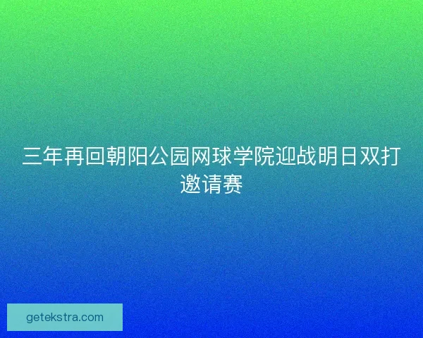 三年再回朝阳公园网球学院迎战明日双打邀请赛