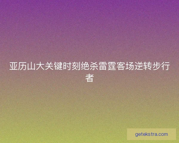 亚历山大关键时刻绝杀雷霆客场逆转步行者 亚历山大关键时刻绝杀雷霆客场逆转步行者