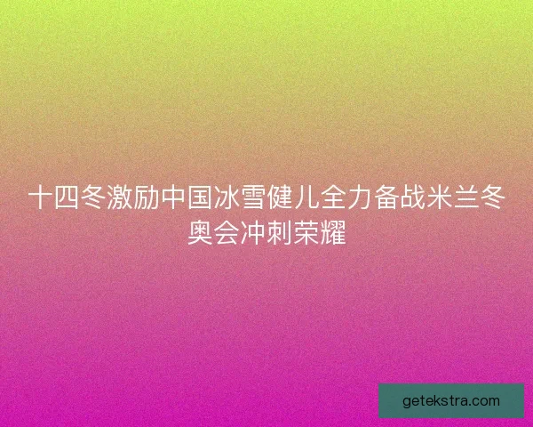十四冬激励中国冰雪健儿全力备战米兰冬奥会冲刺荣耀 十四冬激励中国冰雪健儿全力备战米兰冬奥会冲刺荣耀