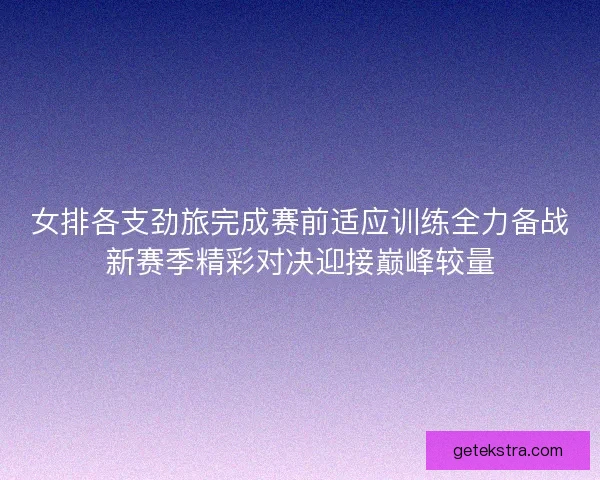 女排各支劲旅完成赛前适应训练全力备战新赛季精彩对决迎接巅峰较量