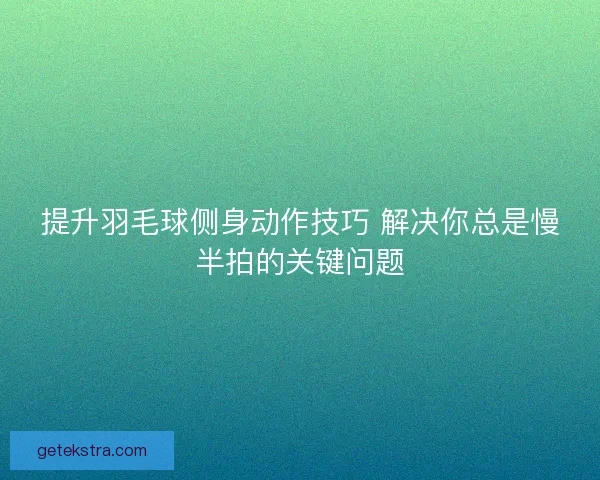 提升羽毛球侧身动作技巧 解决你总是慢半拍的关键问题 提升羽毛球侧身动作技巧 解决你总是慢半拍的关键问题