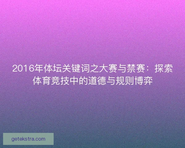 2016年体坛关键词之大赛与禁赛:探索体育竞技中的道德与规则博弈 2016年体坛关键词之大赛与禁赛:探索体育竞技中的道德与规则博弈