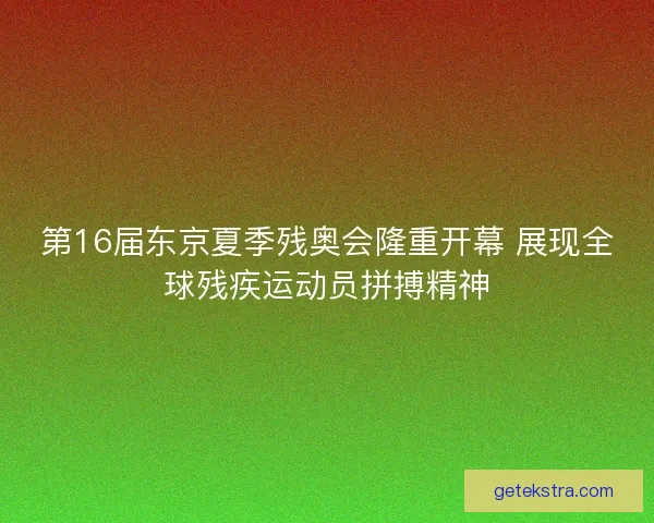 第16届东京夏季残奥会隆重开幕 展现全球残疾运动员拼搏精神 第16届东京夏季残奥会隆重开幕 展现全球残疾运动员拼搏精神